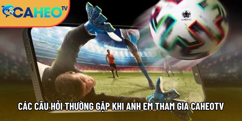 cac cau hoi thuong gap khi anh em tham gia caheotv 1