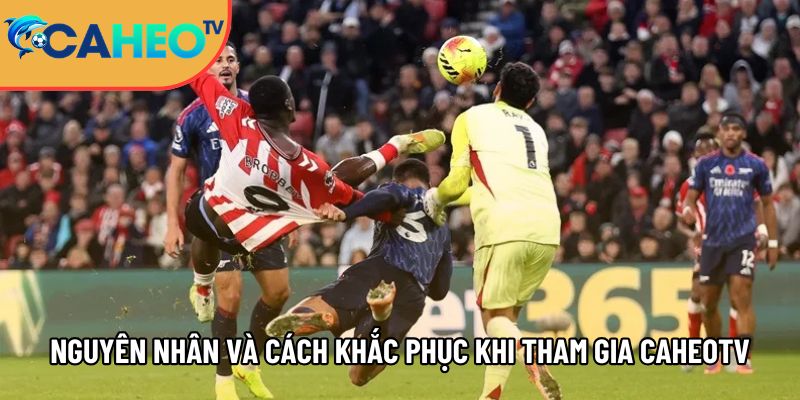 mot so nguyen nhan va cach khac phuc khi tham gia kenh caheotv 1